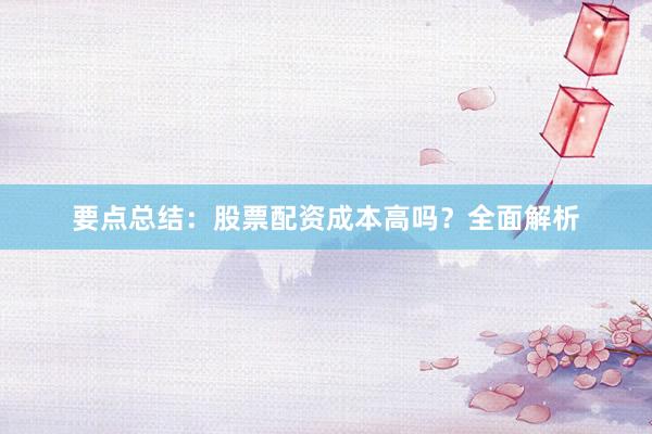 要点总结：股票配资成本高吗？全面解析