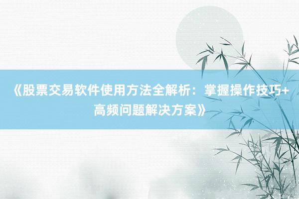 《股票交易软件使用方法全解析：掌握操作技巧+高频问题解决方案》