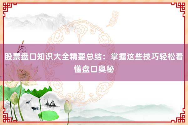股票盘口知识大全精要总结：掌握这些技巧轻松看懂盘口奥秘