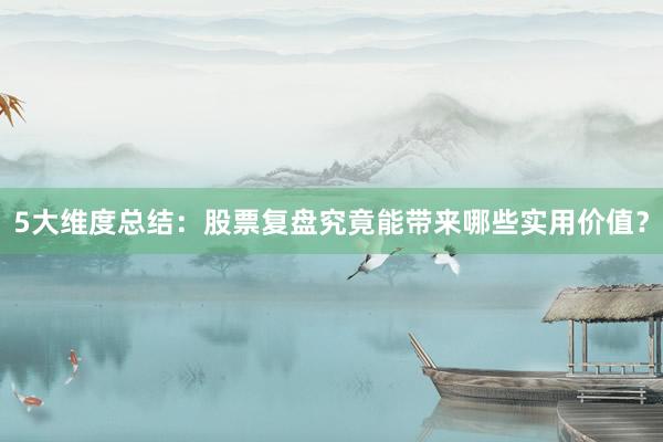 5大维度总结：股票复盘究竟能带来哪些实用价值？