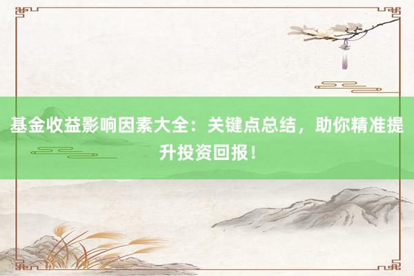 基金收益影响因素大全：关键点总结，助你精准提升投资回报！