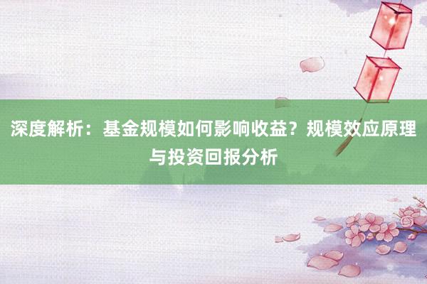 深度解析：基金规模如何影响收益？规模效应原理与投资回报分析