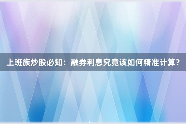 上班族炒股必知：融券利息究竟该如何精准计算？