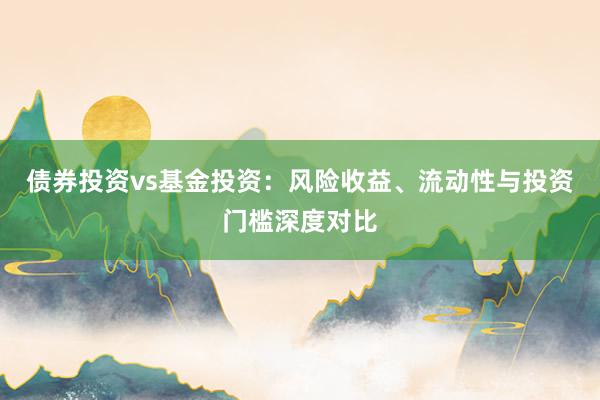 债券投资vs基金投资：风险收益、流动性与投资门槛深度对比