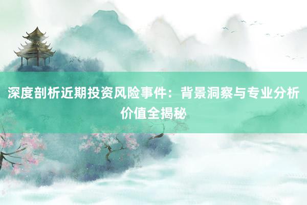 深度剖析近期投资风险事件：背景洞察与专业分析价值全揭秘