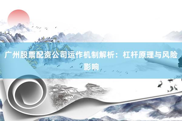 广州股票配资公司运作机制解析：杠杆原理与风险影响