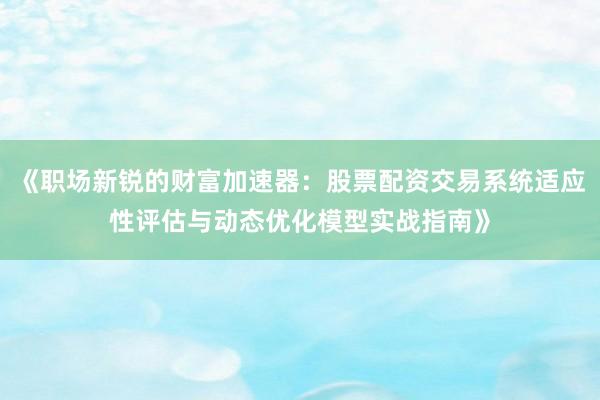 《职场新锐的财富加速器：股票配资交易系统适应性评估与动态优化模型实战指南》