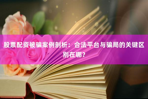股票配资被骗案例剖析：合法平台与骗局的关键区别在哪？
