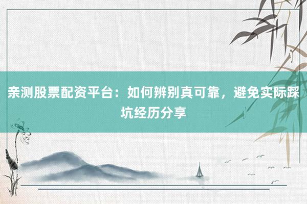 亲测股票配资平台：如何辨别真可靠，避免实际踩坑经历分享