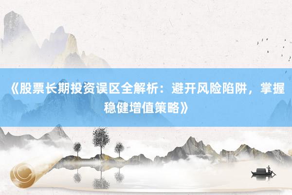 《股票长期投资误区全解析：避开风险陷阱，掌握稳健增值策略》