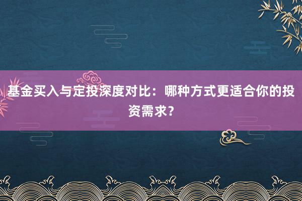 基金买入与定投深度对比：哪种方式更适合你的投资需求？